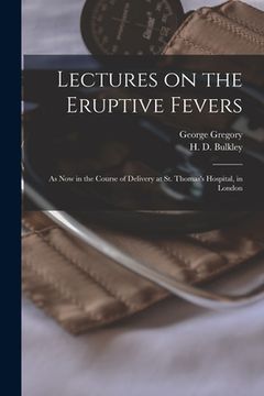 portada Lectures on the Eruptive Fevers: as Now in the Course of Delivery at St. Thomas's Hospital, in London (en Inglés)