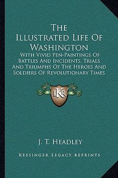 portada the illustrated life of washington: with vivid pen-paintings of battles and incidents, trials and triumphs of the heroes and soldiers of revolutionary (en Inglés)