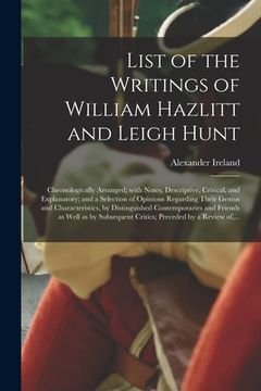 portada List of the Writings of William Hazlitt and Leigh Hunt: Chronologically Arranged; With Notes, Descriptive, Critical, and Explanatory; and a Selection (en Inglés)