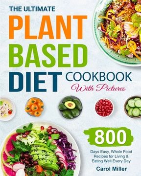 portada The Ultimate Plant-Based Diet Cookbook with Pictures: 800 Days Easy, Whole Food Recipes for Living and Eating Well Every Day (in English)