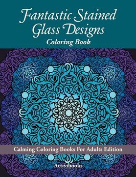 portada Fantastic Stained Glass Designs Coloring Book: Calming Coloring Books For Adults Edition (en Inglés)
