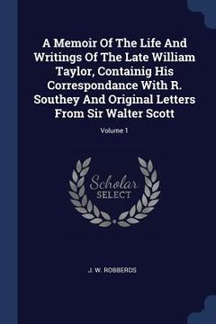 portada A Memoir Of The Life And Writings Of The Late William Taylor, Containig His Correspondance With R. Southey And Original Letters From Sir Walter Scott;