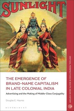 portada The Emergence of Brand-Name Capitalism in Late Colonial India: Advertising and the Making of Modern Conjugality