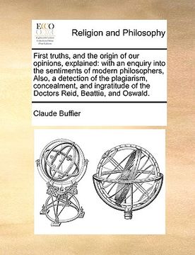 portada first truths, and the origin of our opinions, explained: with an enquiry into the sentiments of modern philosophers, also, a detection of the plagiari (en Inglés)