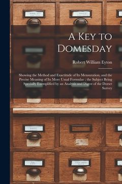 portada A Key to Domesday: Showing the Method and Exactitude of Its Mensuration, and the Precise Meaning of Its More Usual Formulae; the Subject (en Inglés)