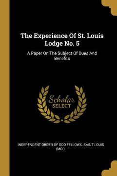 portada The Experience Of St. Louis Lodge No. 5: A Paper On The Subject Of Dues And Benefits (en Inglés)