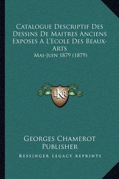 portada Catalogue Descriptif Des Dessins De Maitres Anciens Exposes A L'Ecole Des Beaux-Arts: Mai-Juin 1879 (1879) (en Francés)