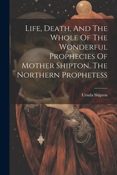 portada Life, Death, And The Whole Of The Wonderful Prophecies Of Mother Shipton, The Northern Prophetess (en Inglés)