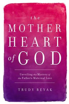 portada the mother heart of god: unveiling the mystery of the father's maternal love (en Inglés)