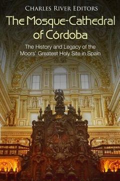 portada The Mosque-Cathedral of Córdoba: The History and Legacy of the Moors' Greatest Holy Site in Spain (en Inglés)