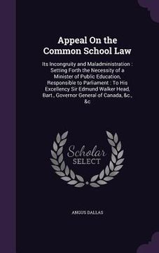 portada Appeal On the Common School Law: Its Incongruity and Maladministration: Setting Forth the Necessity of a Minister of Public Education, Responsible to (en Inglés)