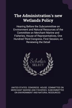 portada The Administration's new Wetlands Policy: Hearing Before the Subcommittee on Environment and Natural Resources of the Committee on Merchant Marine and (en Inglés)