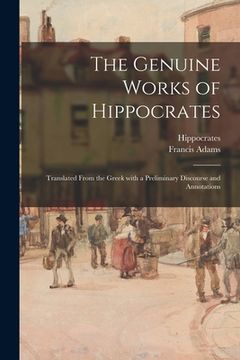 portada The Genuine Works of Hippocrates; Translated From the Greek With a Preliminary Discourse and Annotations