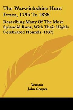 portada the warwickshire hunt from, 1795 to 1836: describing many of the most splendid runs, with their highly celebrated hounds (1837) (en Inglés)