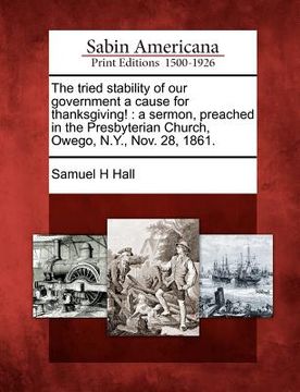 portada the tried stability of our government a cause for thanksgiving!: a sermon, preached in the presbyterian church, owego, n.y., nov. 28, 1861. (en Inglés)