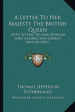 portada a letter to her majesty the british queen: with letters to lord durham lord glenelg and george arthur (1841) (en Inglés)