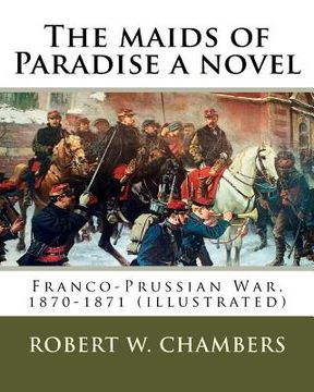 portada The maids of Paradise a novel. By: Robert W. Chambers: Franco-Prussian War, 1870-1871 (illustrated) (en Inglés)