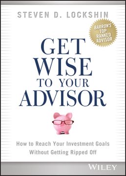 portada Get Wise to Your Advisor: How to Reach Your Investment Goals Without Getting Ripped Off