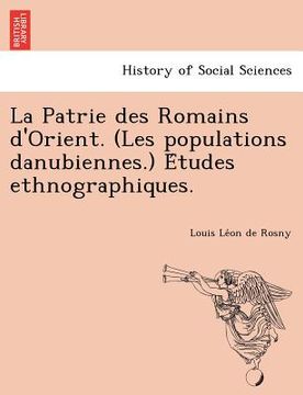 portada La Patrie Des Romains D'Orient. (Les Populations Danubiennes.) E Tudes Ethnographiques. (en Francés)