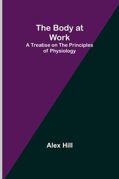 portada The Body at Work: A Treatise on the Principles of Physiology (en Inglés)