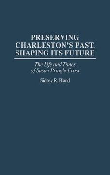 portada preserving charleston's past, shaping its future: the life and times of susan pringle frost (en Inglés)