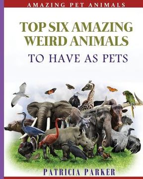 portada Top Six Amazing Weird Animals: To Have As Pets (en Inglés)