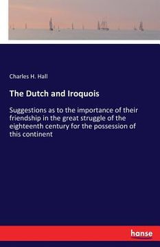 portada The Dutch and Iroquois: Suggestions as to the importance of their friendship in the great struggle of the eighteenth century for the possessio (en Inglés)