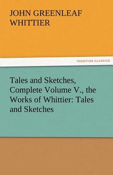portada tales and sketches, complete volume v., the works of whittier: tales and sketches (en Inglés)