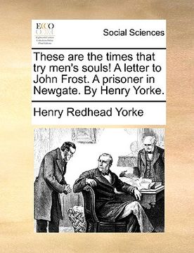 portada these are the times that try men's souls! a letter to john frost. a prisoner in newgate. by henry yorke. (en Inglés)