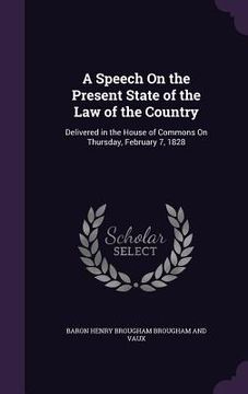 portada A Speech On the Present State of the Law of the Country: Delivered in the House of Commons On Thursday, February 7, 1828 (en Inglés)