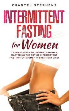 portada Intermittent Fasting for Women: 7 Simple Steps to Understanding & Mastering the Art of Intermittent Fasting for Women in Every Day Life! (in English)
