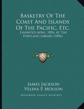 portada basketry of the coast and islands of the pacific, etc.: exhibited april, 1896, at the portland library (1896) (en Inglés)