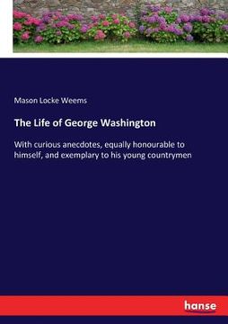 portada The Life of George Washington: With curious anecdotes, equally honourable to himself, and exemplary to his young countrymen