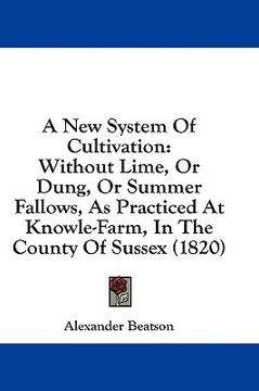 portada A new System of Cultivation: Without Lime, or Dung, or Summer Fallows, as Practiced at Knowle-Farm, in the County of Sussex (1820) (en Inglés)