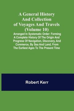 portada A General History and Collection of Voyages and Travels (Volume 10); Arranged in Systematic Order: Forming a Complete History of the Origin and Progre (in English)