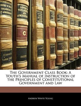 portada the government class book: a youth's manual of instruction of the principles of constitutional government and law (en Inglés)