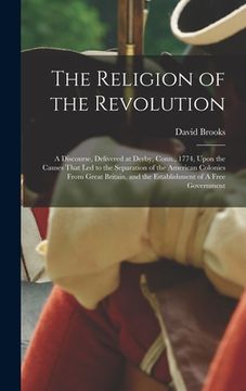 portada The Religion of the Revolution: A Discourse, Delivered at Derby, Conn., 1774, Upon the Causes That led to the Separation of the American Colonies From