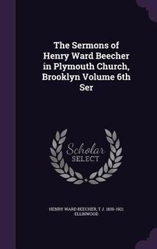 portada The Sermons of Henry Ward Beecher in Plymouth Church, Brooklyn Volume 6th Ser (en Inglés)