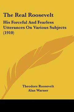 portada the real roosevelt: his forceful and fearless utterances on various subjects (1910) (en Inglés)