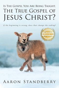 portada Is the Gospel You Are Being Taught, the True Gospel of Jesus Christ: If the beginning is wrong, does it change the ending? (in English)