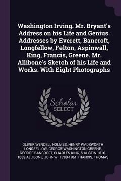 portada Washington Irving. Mr. Bryant's Address on his Life and Genius. Addresses by Everett, Bancroft, Longfellow, Felton, Aspinwall, King, Francis, Greene.