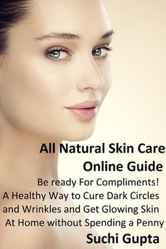 portada All Natural Skin Care Online Guide: A Healthy Way to Cure Dark Circles and Wrinkles and Get Glowing Skin At Home Without Spending a Penny! (en Inglés)