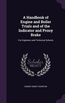portada A Handbook of Engine and Boiler Trials and of the Indicator and Prony Brake: For Engineers and Technical Schools (en Inglés)