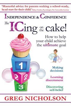 portada The ICing on the Cake!: Independence & Confidence: How to help your child achieve the ultimate goal (en Inglés)