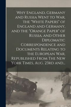 portada Why England, Germany and Russia Went to War, the "White Papers" of England and Germany, and the "Orange Paper" of Russia, and Other Diplomatic Corresp (en Inglés)