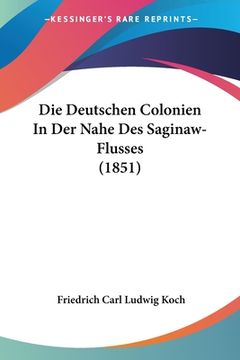 portada Die Deutschen Colonien In Der Nahe Des Saginaw-Flusses (1851) (en Alemán)