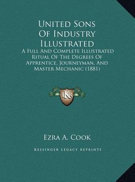 portada united sons of industry illustrated: a full and complete illustrated ritual of the degrees of apprentice, journeyman, and master mechanic (1881) (en Inglés)