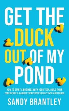 portada Get the Duck Out of My Pond: How to Start a Business with Your Teen, Build Their Confidence and Launch Them Successfully into Adulthood (en Inglés)