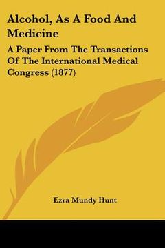 portada alcohol, as a food and medicine: a paper from the transactions of the international medical congress (1877) (en Inglés)