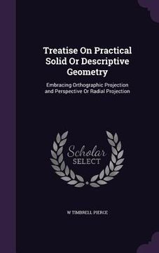 portada Treatise On Practical Solid Or Descriptive Geometry: Embracing Orthographic Projection and Perspective Or Radial Projection (en Inglés)